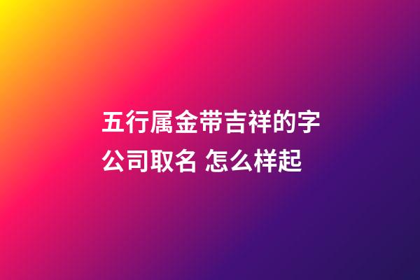 五行属金带吉祥的字公司取名 怎么样起-第1张-公司起名-玄机派